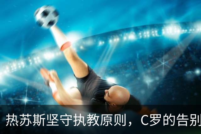 热苏斯坚守执教原则，C罗的告别战未必是奢求