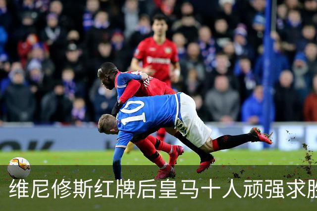 维尼修斯红牌后皇马十人顽强求胜，1比0小胜比利亚雷亚尔