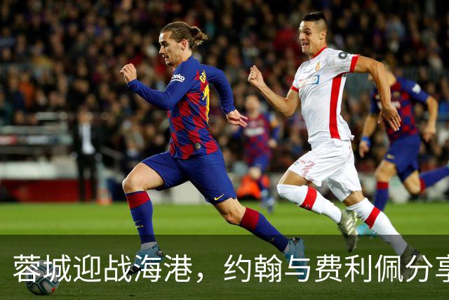 蓉城迎战海港，约翰与费利佩分享夺冠信心
