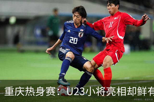 重庆热身赛：U23小将亮相却鲜有出场时间